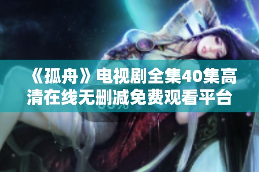 《孤舟》电视剧全集40集高清在线无删减免费观看平台推荐