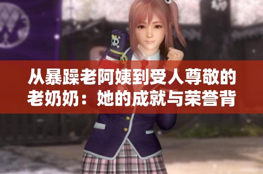 从暴躁老阿姨到受人尊敬的老奶奶：她的成就与荣誉背后的故事