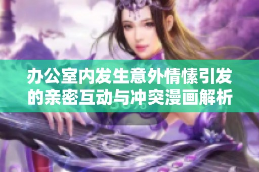 办公室内发生意外情愫引发的亲密互动与冲突漫画解析