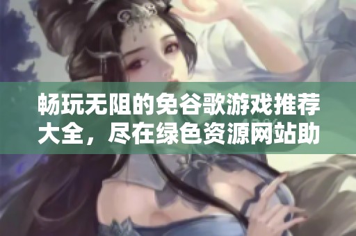 畅玩无阻的免谷歌游戏推荐大全，尽在绿色资源网站助你游戏旅程