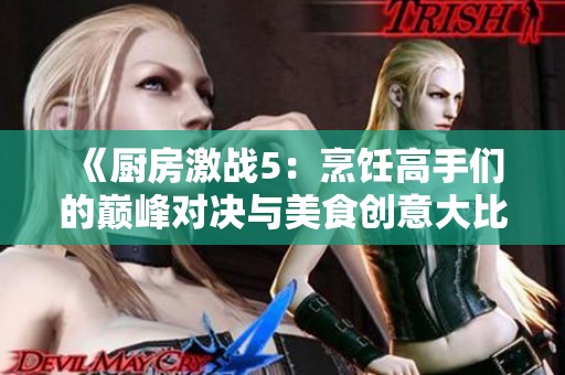 《厨房激战5：烹饪高手们的巅峰对决与美食创意大比拼》