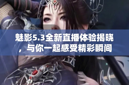 魅影5.3全新直播体验揭晓，与你一起感受精彩瞬间