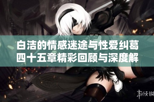白洁的情感迷途与性爱纠葛四十五章精彩回顾与深度解读