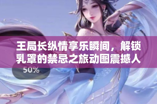 王局长纵情享乐瞬间，解锁乳罩的禁忌之旅动图震撼人心