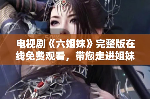 电视剧《六姐妹》完整版在线免费观看，带您走进姐妹情深的动人故事