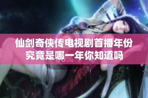 仙剑奇侠传电视剧首播年份究竟是哪一年你知道吗