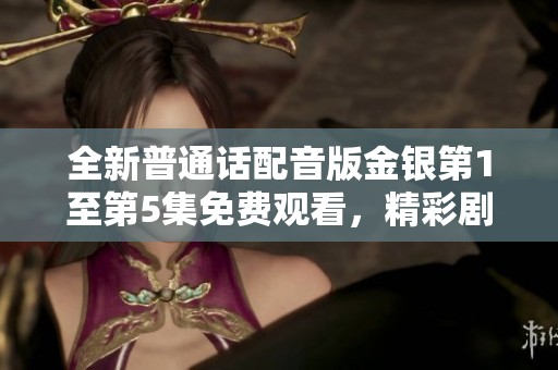 全新普通话配音版金银第1至第5集免费观看，精彩剧情尽在掌握！