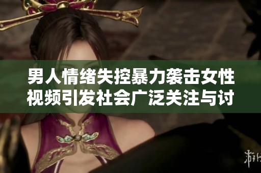 男人情绪失控暴力袭击女性视频引发社会广泛关注与讨论