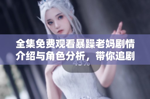 全集免费观看暴躁老妈剧情介绍与角色分析，带你追剧不再迷茫