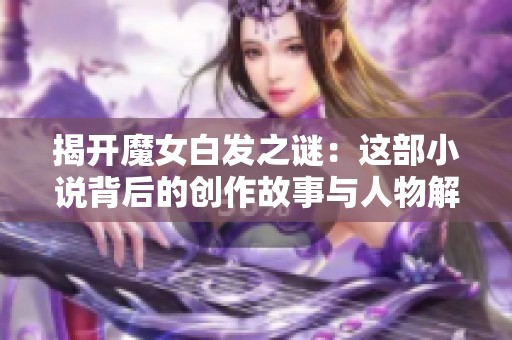 揭开魔女白发之谜：这部小说背后的创作故事与人物解析