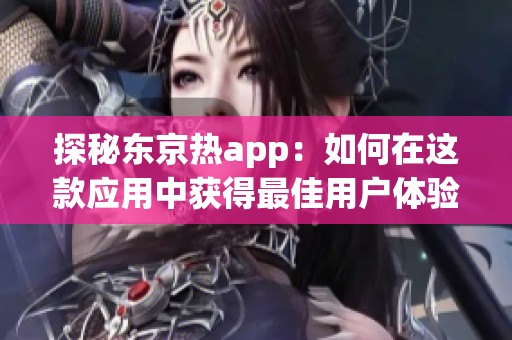探秘东京热app：如何在这款应用中获得最佳用户体验