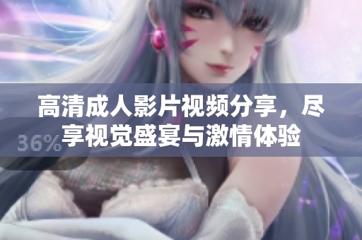 高清成人影片视频分享，尽享视觉盛宴与激情体验