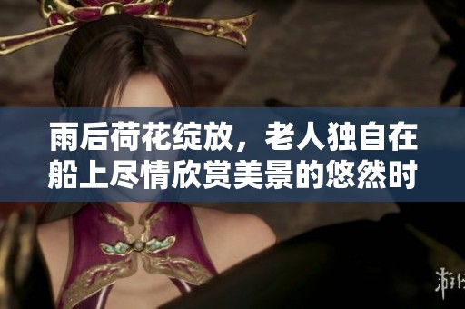雨后荷花绽放，老人独自在船上尽情欣赏美景的悠然时光