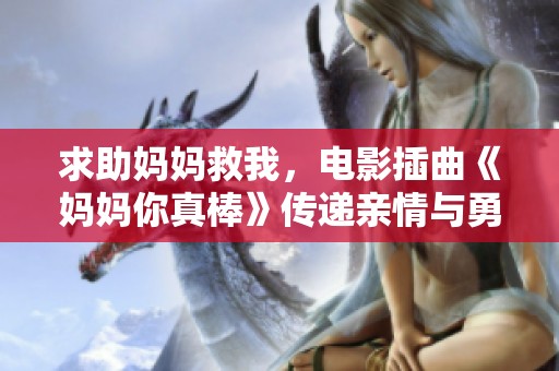 求助妈妈救我，电影插曲《妈妈你真棒》传递亲情与勇气