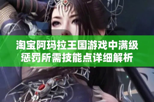 淘宝阿玛拉王国游戏中满级惩罚所需技能点详细解析