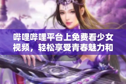 哔哩哔哩平台上免费看少女视频，轻松享受青春魅力和娱乐内容
