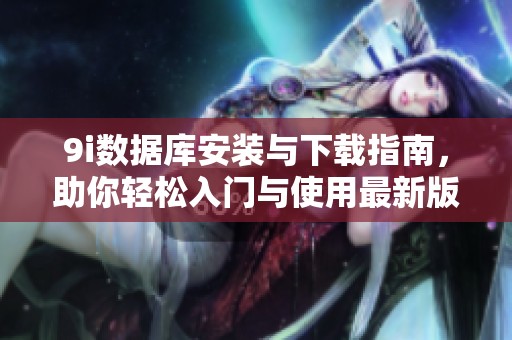 9i数据库安装与下载指南，助你轻松入门与使用最新版本