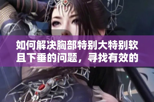 如何解决胸部特别大特别软且下垂的问题，寻找有效的改善方法
