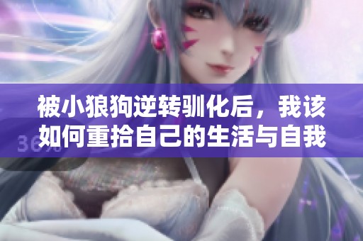 被小狼狗逆转驯化后，我该如何重拾自己的生活与自我认同呢