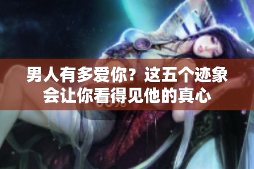 男人有多爱你？这五个迹象会让你看得见他的真心