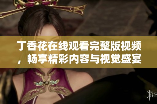 丁香花在线观看完整版视频，畅享精彩内容与视觉盛宴