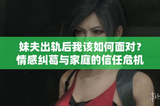 妹夫出轨后我该如何面对？情感纠葛与家庭的信任危机