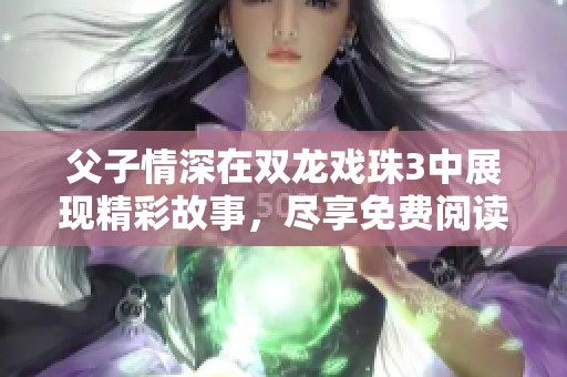 父子情深在双龙戏珠3中展现精彩故事，尽享免费阅读乐趣