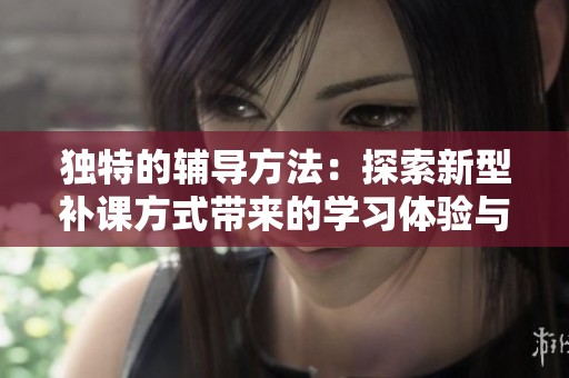 独特的辅导方法：探索新型补课方式带来的学习体验与效果