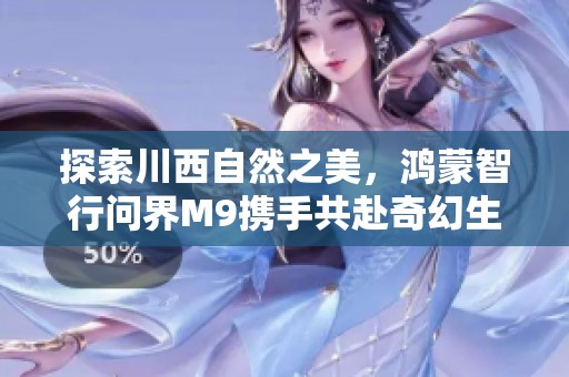 探索川西自然之美，鸿蒙智行问界M9携手共赴奇幻生活之旅