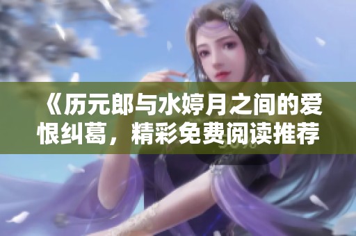 《历元郎与水婷月之间的爱恨纠葛，精彩免费阅读推荐》
