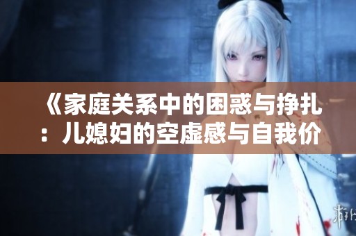 《家庭关系中的困惑与挣扎：儿媳妇的空虚感与自我价值的追寻》