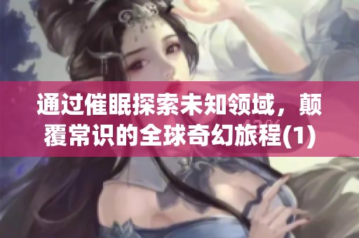 通过催眠探索未知领域，颠覆常识的全球奇幻旅程(1)