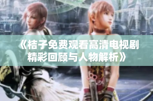 《桔子免费观看高清电视剧精彩回顾与人物解析》