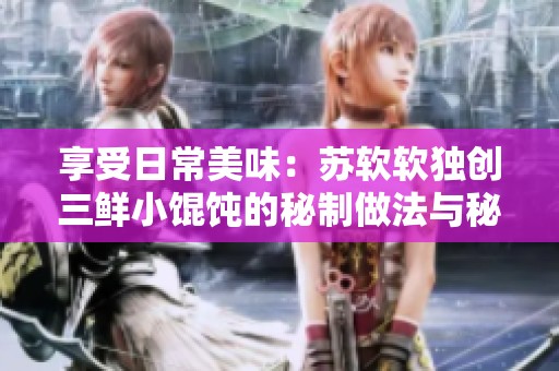 享受日常美味：苏软软独创三鲜小馄饨的秘制做法与秘诀