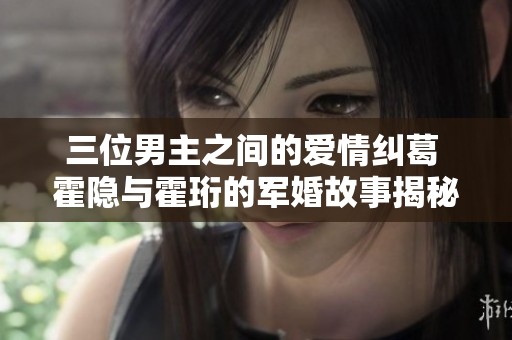 三位男主之间的爱情纠葛 霍隐与霍珩的军婚故事揭秘