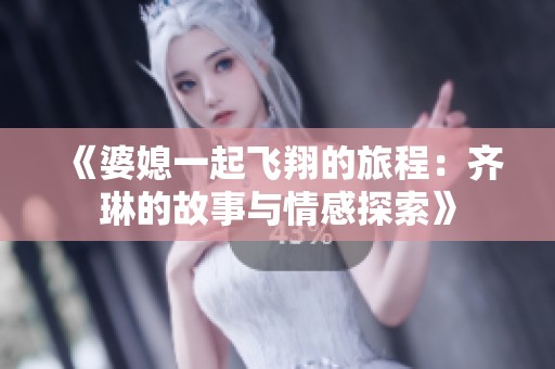 《婆媳一起飞翔的旅程：齐琳的故事与情感探索》