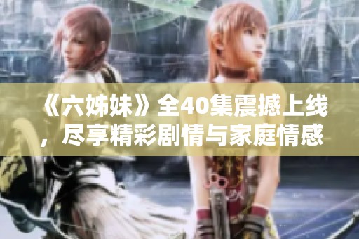 《六姊妹》全40集震撼上线，尽享精彩剧情与家庭情感的碰撞历程
