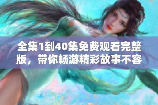 全集1到40集免费观看完整版，带你畅游精彩故事不容错过