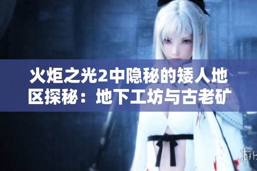 火炬之光2中隐秘的矮人地区探秘：地下工坊与古老矿洞的秘密揭秘