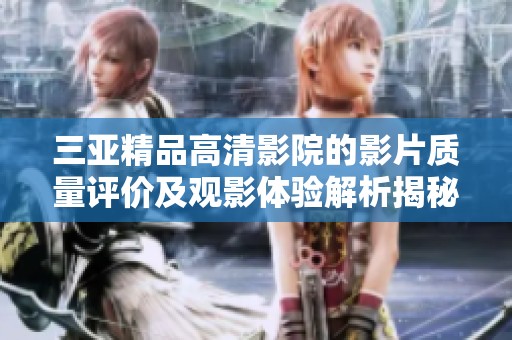 三亚精品高清影院的影片质量评价及观影体验解析揭秘