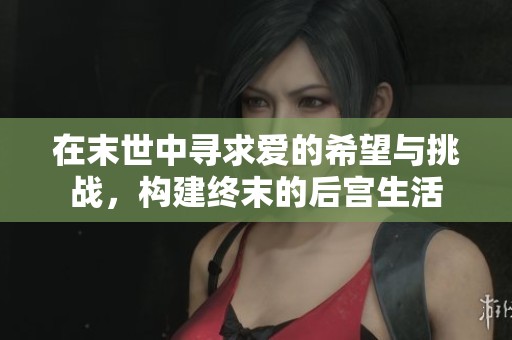 在末世中寻求爱的希望与挑战，构建终末的后宫生活