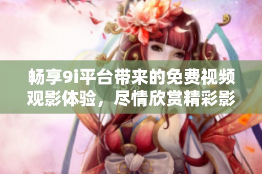 畅享9i平台带来的免费视频观影体验，尽情欣赏精彩影片不再受限
