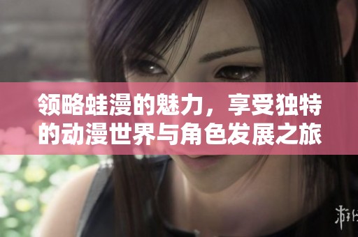 领略蛙漫的魅力，享受独特的动漫世界与角色发展之旅