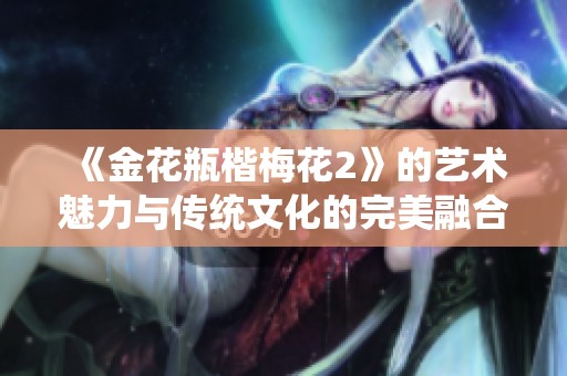 《金花瓶楷梅花2》的艺术魅力与传统文化的完美融合之旅