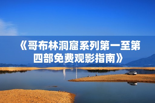 《哥布林洞窟系列第一至第四部免费观影指南》