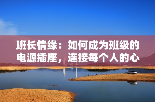 班长情缘：如何成为班级的电源插座，连接每个人的心灵与梦想