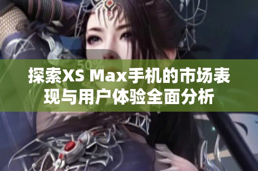 探索XS Max手机的市场表现与用户体验全面分析