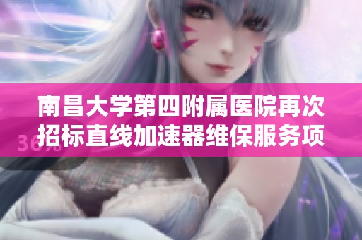南昌大学第四附属医院再次招标直线加速器维保服务项目分析与解读