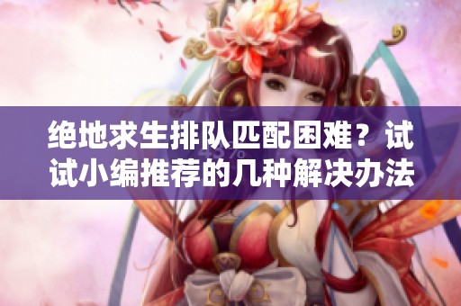 绝地求生排队匹配困难？试试小编推荐的几种解决办法！