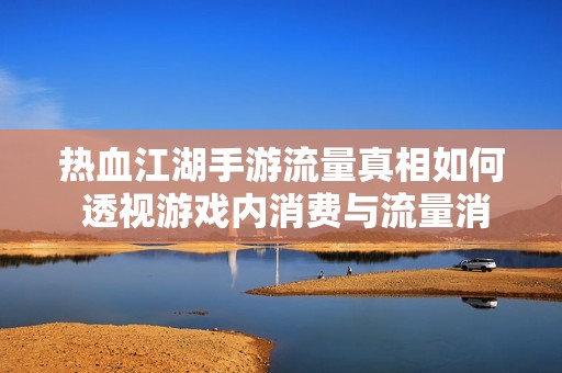热血江湖手游流量真相如何 透视游戏内消费与流量消耗现象